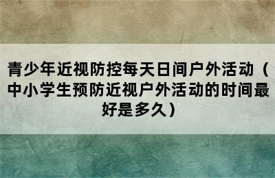 青少年近视防控每天日间户外活动（中小学生预防近视户外活动的时间最好是多久）