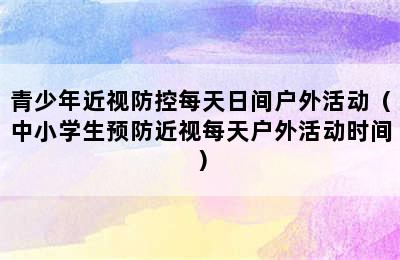 青少年近视防控每天日间户外活动（中小学生预防近视每天户外活动时间）