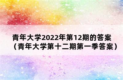 青年大学2022年第12期的答案（青年大学第十二期第一季答案）