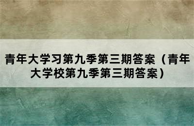 青年大学习第九季第三期答案（青年大学校第九季第三期答案）