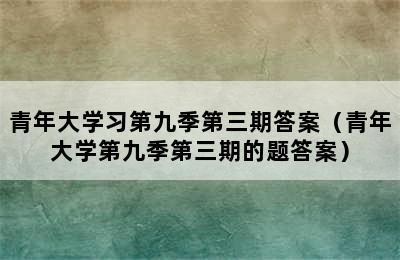 青年大学习第九季第三期答案（青年大学第九季第三期的题答案）