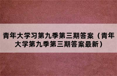 青年大学习第九季第三期答案（青年大学第九季第三期答案最新）