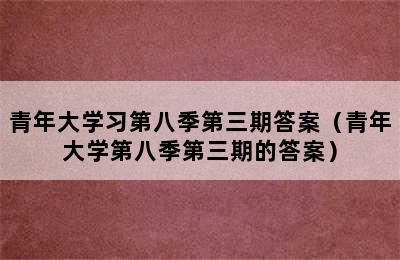 青年大学习第八季第三期答案（青年大学第八季第三期的答案）