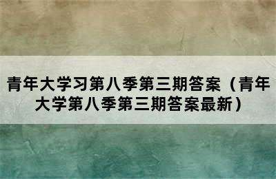 青年大学习第八季第三期答案（青年大学第八季第三期答案最新）