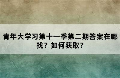 青年大学习第十一季第二期答案在哪找？如何获取？