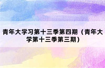 青年大学习第十三季第四期（青年大学第十三季第三期）