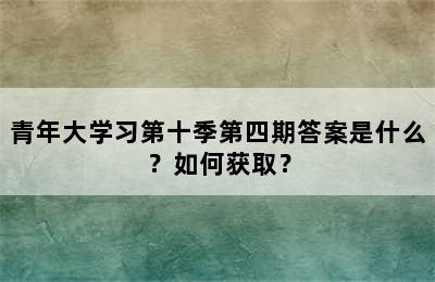 青年大学习第十季第四期答案是什么？如何获取？