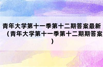 青年大学第十一季第十二期答案最新（青年大学第十一季第十二期期答案）