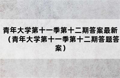 青年大学第十一季第十二期答案最新（青年大学第十一季第十二期答题答案）