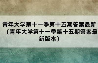 青年大学第十一季第十五期答案最新（青年大学第十一季第十五期答案最新版本）