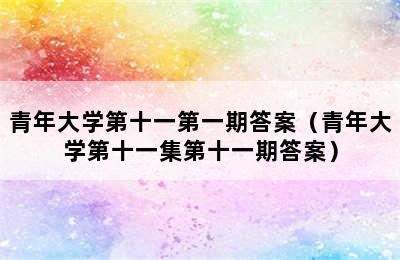 青年大学第十一第一期答案（青年大学第十一集第十一期答案）