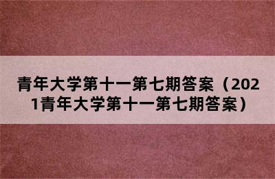 青年大学第十一第七期答案（2021青年大学第十一第七期答案）