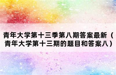 青年大学第十三季第八期答案最新（青年大学第十三期的题目和答案八）