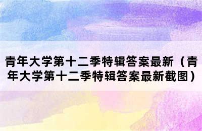 青年大学第十二季特辑答案最新（青年大学第十二季特辑答案最新截图）