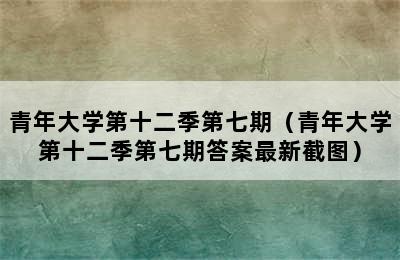 青年大学第十二季第七期（青年大学第十二季第七期答案最新截图）