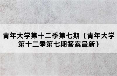 青年大学第十二季第七期（青年大学第十二季第七期答案最新）