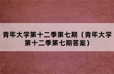 青年大学第十二季第七期（青年大学第十二季第七期答案）