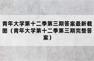 青年大学第十二季第三期答案最新截图（青年大学第十二季第三期完整答案）