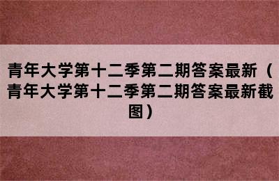 青年大学第十二季第二期答案最新（青年大学第十二季第二期答案最新截图）