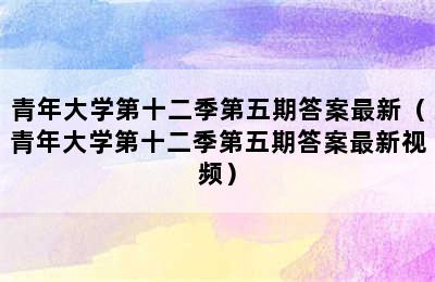 青年大学第十二季第五期答案最新（青年大学第十二季第五期答案最新视频）