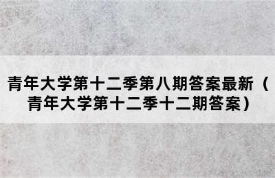 青年大学第十二季第八期答案最新（青年大学第十二季十二期答案）