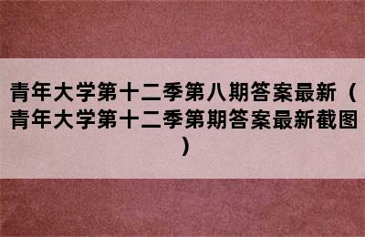 青年大学第十二季第八期答案最新（青年大学第十二季第期答案最新截图）