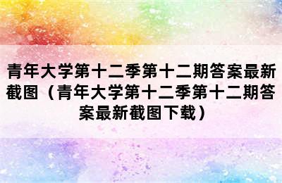 青年大学第十二季第十二期答案最新截图（青年大学第十二季第十二期答案最新截图下载）