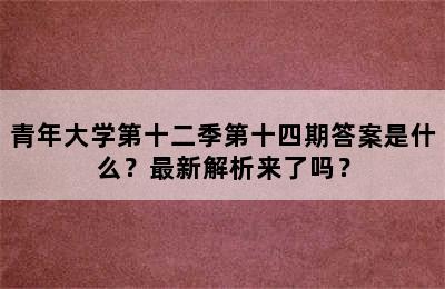 青年大学第十二季第十四期答案是什么？最新解析来了吗？