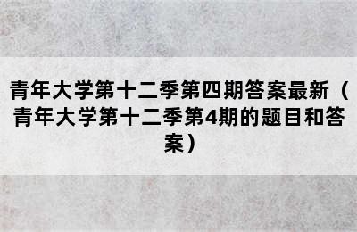 青年大学第十二季第四期答案最新（青年大学第十二季第4期的题目和答案）