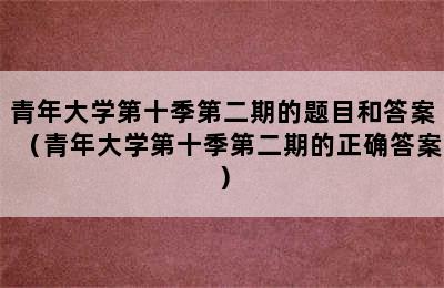 青年大学第十季第二期的题目和答案（青年大学第十季第二期的正确答案）