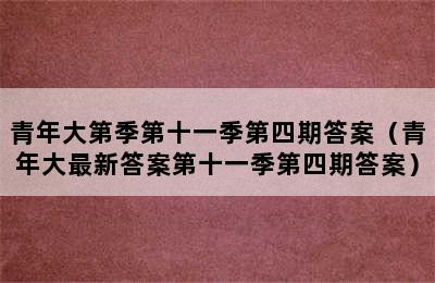 青年大第季第十一季第四期答案（青年大最新答案第十一季第四期答案）