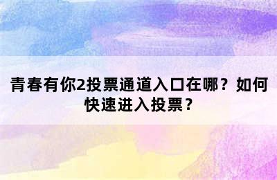 青春有你2投票通道入口在哪？如何快速进入投票？