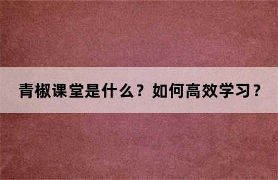 青椒课堂是什么？如何高效学习？