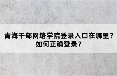 青海干部网络学院登录入口在哪里？如何正确登录？