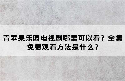 青苹果乐园电视剧哪里可以看？全集免费观看方法是什么？