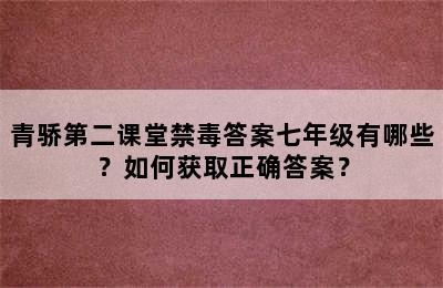 青骄第二课堂禁毒答案七年级有哪些？如何获取正确答案？