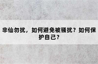 非仙勿扰，如何避免被骚扰？如何保护自己？