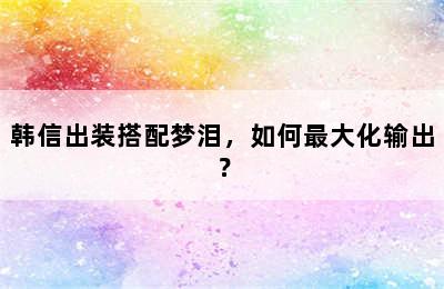 韩信出装搭配梦泪，如何最大化输出？