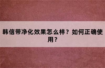 韩信带净化效果怎么样？如何正确使用？