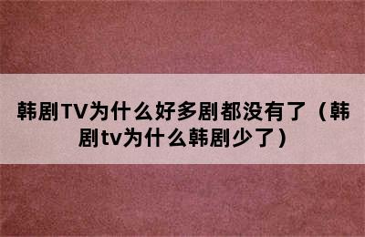 韩剧TV为什么好多剧都没有了（韩剧tv为什么韩剧少了）