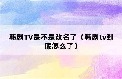 韩剧TV是不是改名了（韩剧tv到底怎么了）