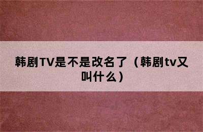 韩剧TV是不是改名了（韩剧tv又叫什么）