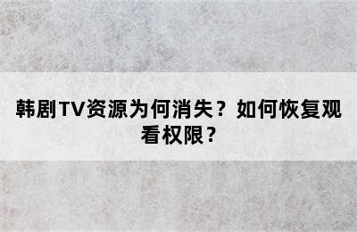 韩剧TV资源为何消失？如何恢复观看权限？