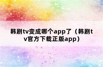 韩剧tv变成哪个app了（韩剧tv官方下载正版app）