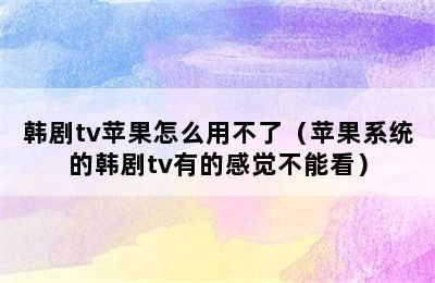 韩剧tv苹果怎么用不了（苹果系统的韩剧tv有的感觉不能看）