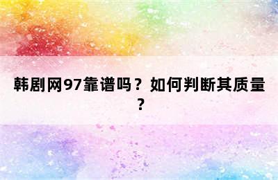 韩剧网97靠谱吗？如何判断其质量？