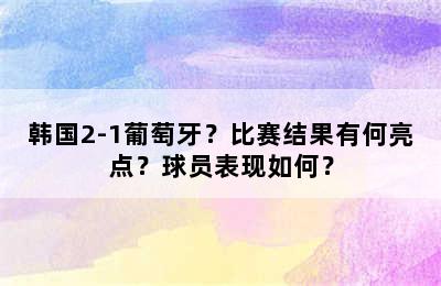 韩国2-1葡萄牙？比赛结果有何亮点？球员表现如何？