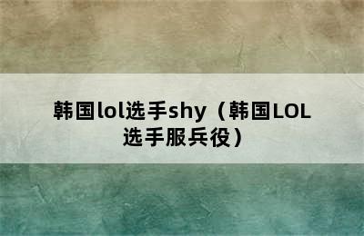 韩国lol选手shy（韩国LOL选手服兵役）