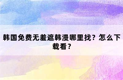 韩国免费无羞遮韩漫哪里找？怎么下载看？