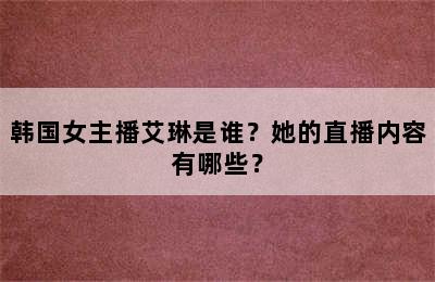 韩国女主播艾琳是谁？她的直播内容有哪些？